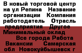 В новый торговой центр на ул Репина › Название организации ­ Компания-работодатель › Отрасль предприятия ­ Другое › Минимальный оклад ­ 10 000 - Все города Работа » Вакансии   . Самарская обл.,Новокуйбышевск г.